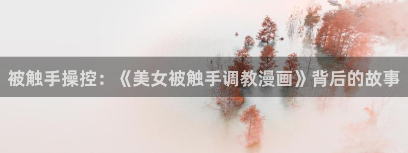妖姬漫画在线看漫画免费观看下拉式：被触手操控：《美女被触手调教漫画》背后的故事